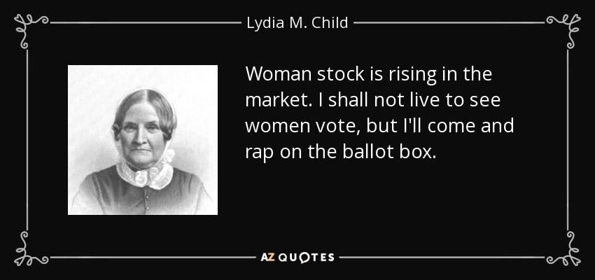 Woman stock is rising in the market. I shall not live to see women vote, but I'll come and rap on the ballot box. - Lydia M. Child