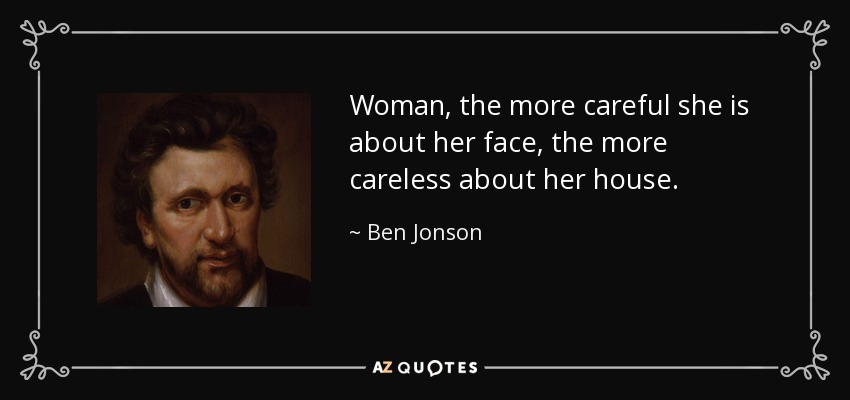 Woman, the more careful she is about her face, the more careless about her house. - Ben Jonson