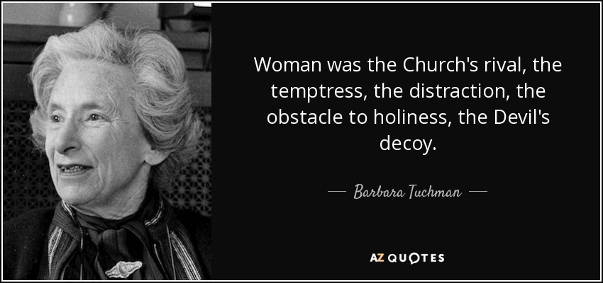Woman was the Church's rival, the temptress, the distraction, the obstacle to holiness, the Devil's decoy. - Barbara Tuchman