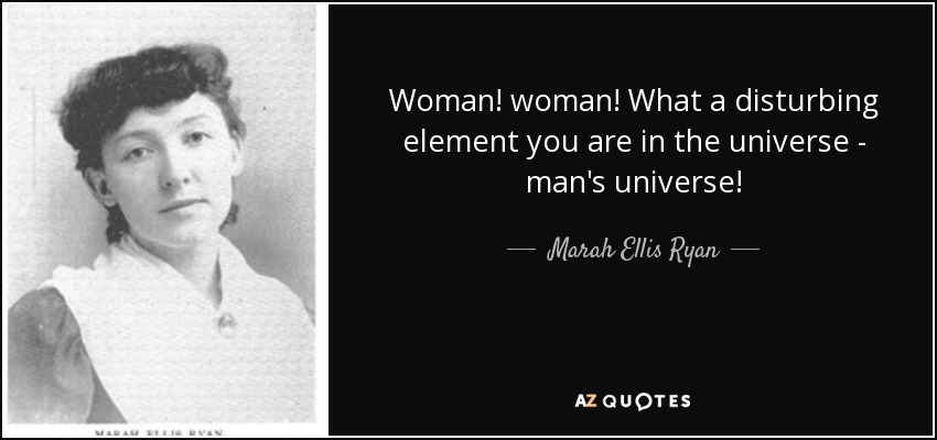 Woman! woman! What a disturbing element you are in the universe - man's universe! - Marah Ellis Ryan