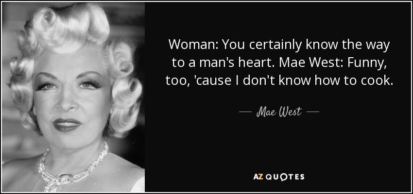 Woman: You certainly know the way to a man's heart. Mae West: Funny, too, 'cause I don't know how to cook. - Mae West