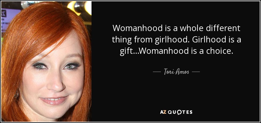 Womanhood is a whole different thing from girlhood. Girlhood is a gift...Womanhood is a choice. - Tori Amos