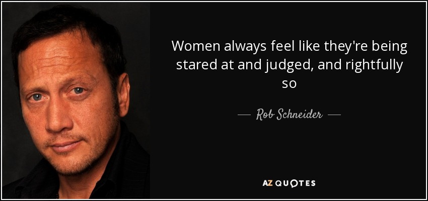 Women always feel like they're being stared at and judged, and rightfully so - Rob Schneider
