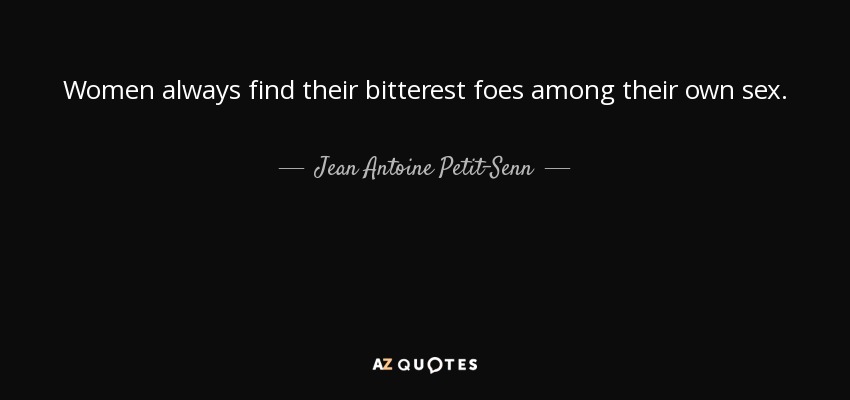 Women always find their bitterest foes among their own sex. - Jean Antoine Petit-Senn