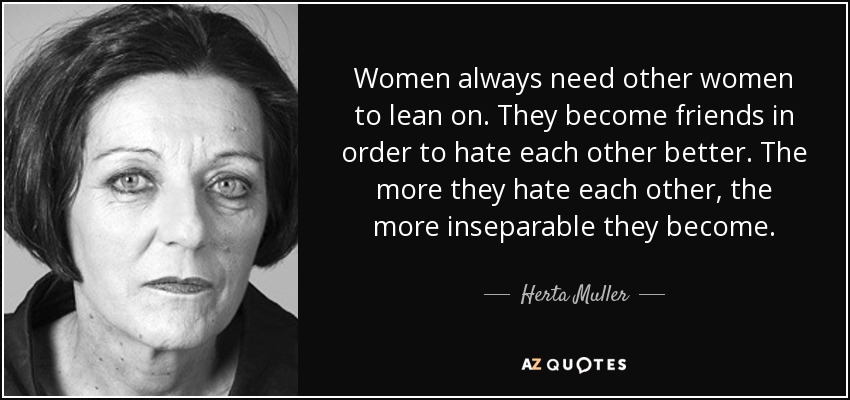 Women always need other women to lean on. They become friends in order to hate each other better. The more they hate each other, the more inseparable they become. - Herta Muller
