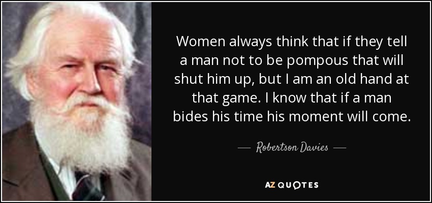 Women always think that if they tell a man not to be pompous that will shut him up, but I am an old hand at that game. I know that if a man bides his time his moment will come. - Robertson Davies