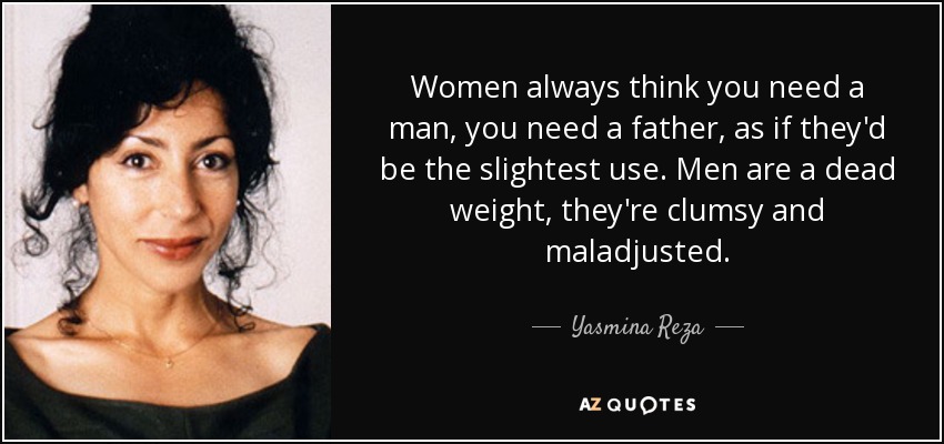 Women always think you need a man, you need a father, as if they'd be the slightest use. Men are a dead weight, they're clumsy and maladjusted. - Yasmina Reza