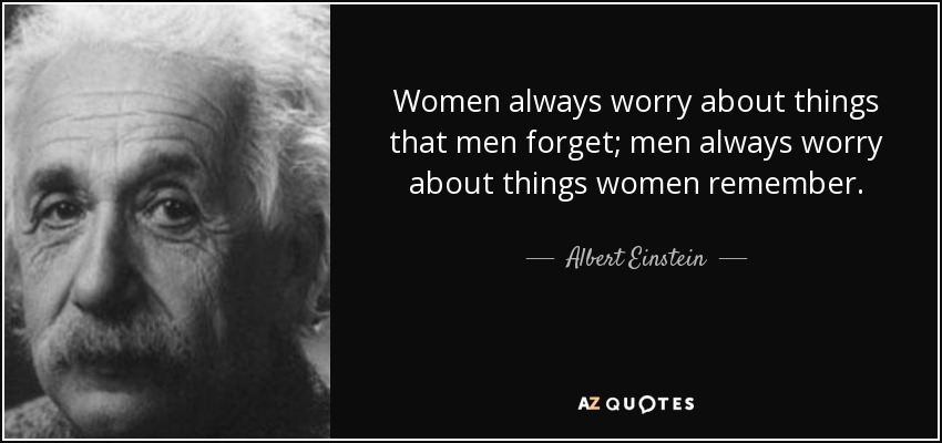 Women always worry about things that men forget; men always worry about things women remember. - Albert Einstein