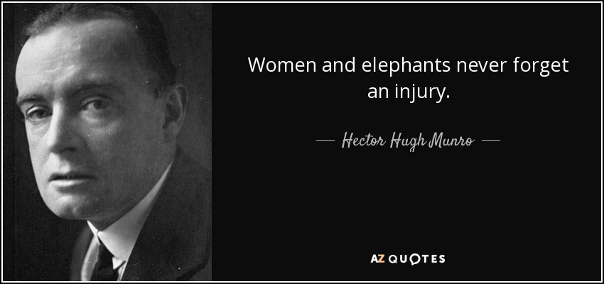 Women and elephants never forget an injury. - Hector Hugh Munro