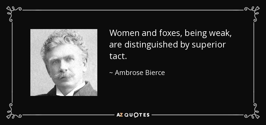 Women and foxes, being weak, are distinguished by superior tact. - Ambrose Bierce