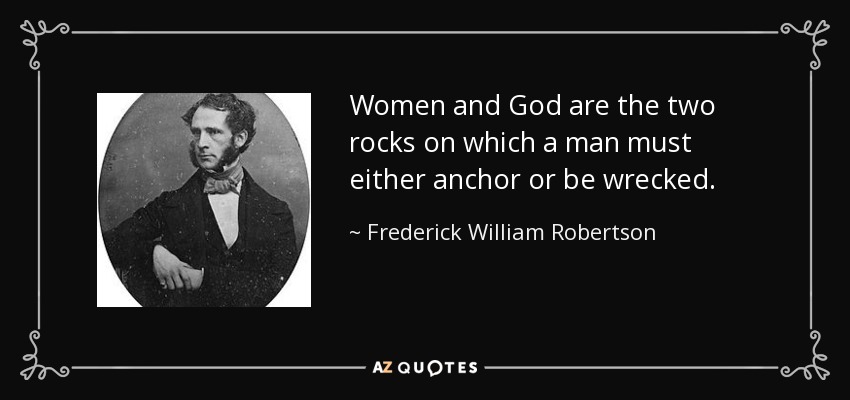 Women and God are the two rocks on which a man must either anchor or be wrecked. - Frederick William Robertson