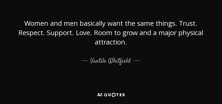 Women and men basically want the same things. Trust. Respect. Support. Love. Room to grow and a major physical attraction. - Vantile Whitfield