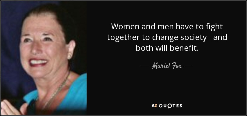 Women and men have to fight together to change society - and both will benefit. - Muriel Fox