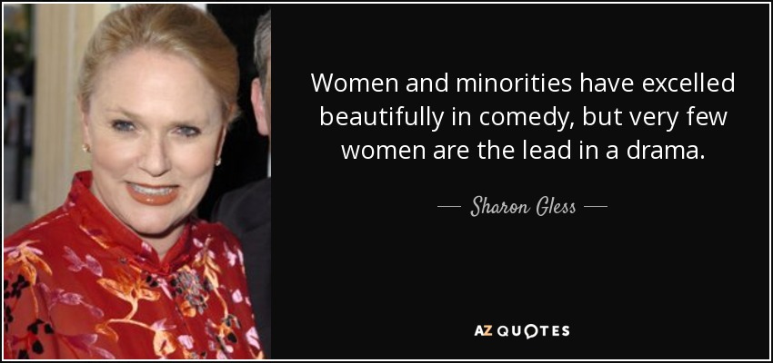 Women and minorities have excelled beautifully in comedy, but very few women are the lead in a drama. - Sharon Gless