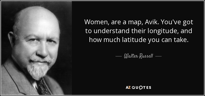 Women, are a map, Avik. You've got to understand their longitude, and how much latitude you can take. - Walter Russell