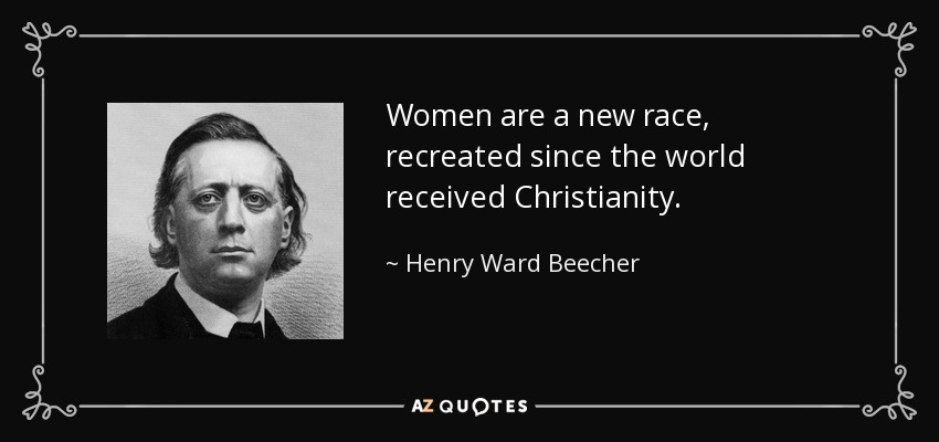Women are a new race, recreated since the world received Christianity. - Henry Ward Beecher