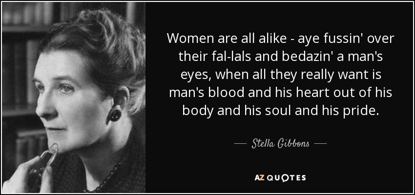 Women are all alike - aye fussin' over their fal-lals and bedazin' a man's eyes, when all they really want is man's blood and his heart out of his body and his soul and his pride. - Stella Gibbons