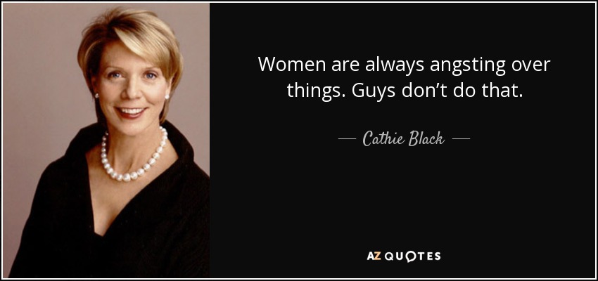 Women are always angsting over things. Guys don’t do that. - Cathie Black