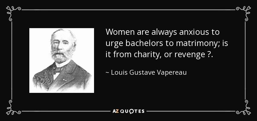 Women are always anxious to urge bachelors to matrimony; is it from charity, or revenge ?. - Louis Gustave Vapereau