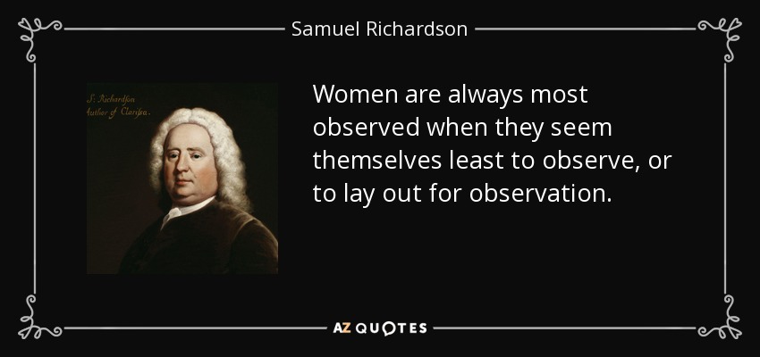 Women are always most observed when they seem themselves least to observe, or to lay out for observation. - Samuel Richardson