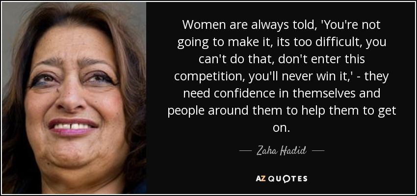 Women are always told, 'You're not going to make it, its too difficult, you can't do that, don't enter this competition, you'll never win it,' - they need confidence in themselves and people around them to help them to get on. - Zaha Hadid
