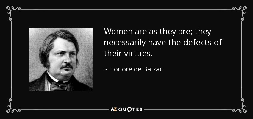 Women are as they are; they necessarily have the defects of their virtues. - Honore de Balzac