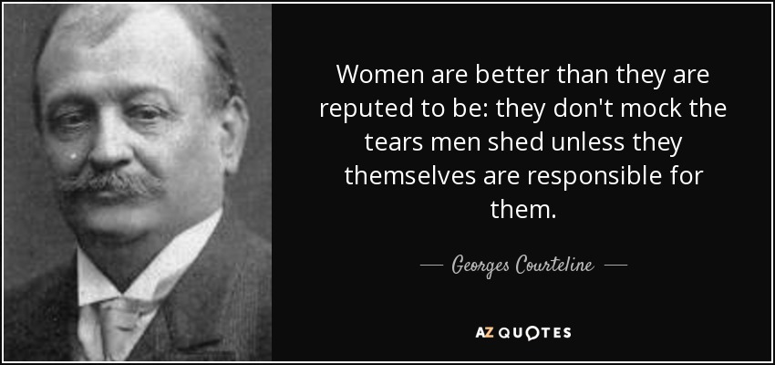 Women are better than they are reputed to be: they don't mock the tears men shed unless they themselves are responsible for them. - Georges Courteline
