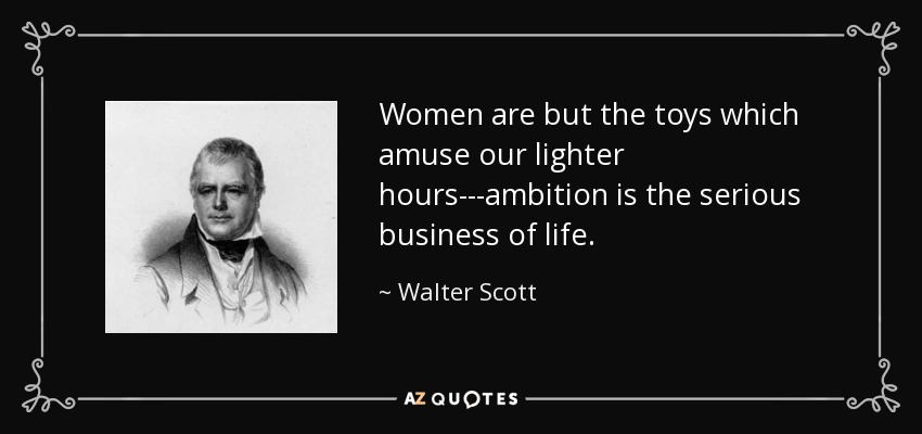 Women are but the toys which amuse our lighter hours---ambition is the serious business of life. - Walter Scott