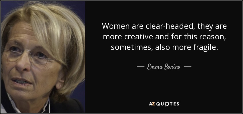 Women are clear-headed, they are more creative and for this reason, sometimes, also more fragile. - Emma Bonino