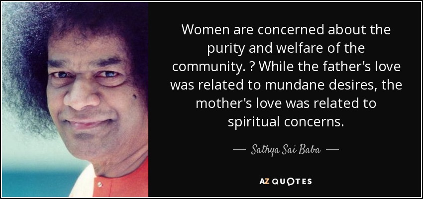 Women are concerned about the purity and welfare of the community. ? While the father's love was related to mundane desires, the mother's love was related to spiritual concerns. - Sathya Sai Baba