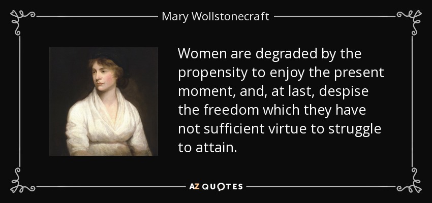 Women are degraded by the propensity to enjoy the present moment, and, at last, despise the freedom which they have not sufficient virtue to struggle to attain. - Mary Wollstonecraft