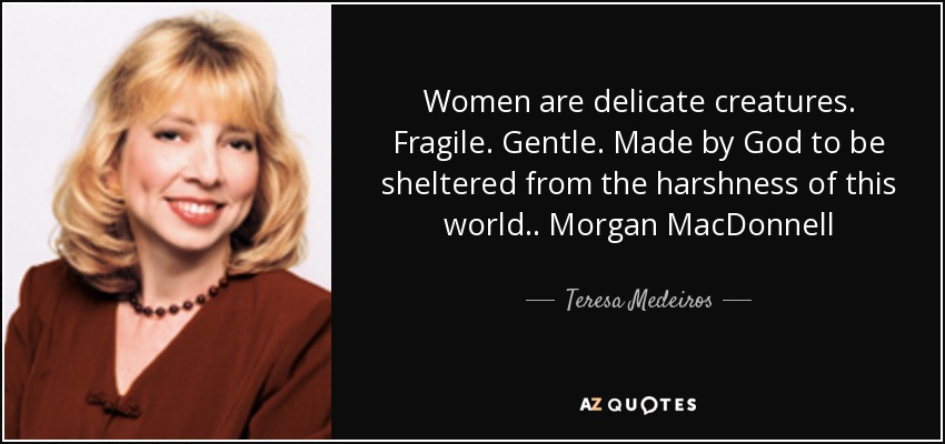 Women are delicate creatures. Fragile. Gentle. Made by God to be sheltered from the harshness of this world.. Morgan MacDonnell - Teresa Medeiros