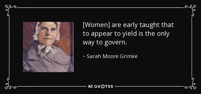 [Women] are early taught that to appear to yield is the only way to govern. - Sarah Moore Grimke