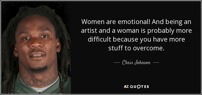 Women are emotional! And being an artist and a woman is probably more difficult because you have more stuff to overcome. - Chris Johnson