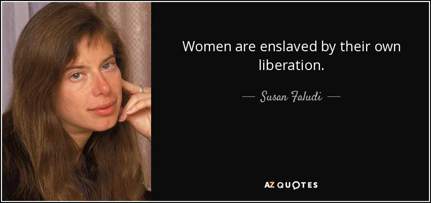Women are enslaved by their own liberation. - Susan Faludi