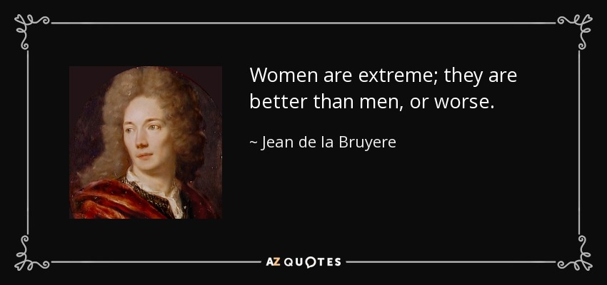 Women are extreme; they are better than men, or worse. - Jean de la Bruyere