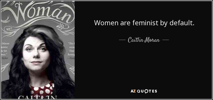 Women are feminist by default. - Caitlin Moran