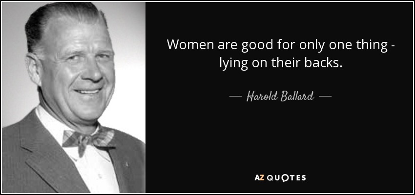 Women are good for only one thing - lying on their backs. - Harold Ballard