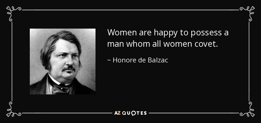 Women are happy to possess a man whom all women covet. - Honore de Balzac