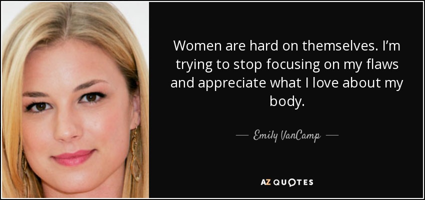 Women are hard on themselves. I’m trying to stop focusing on my flaws and appreciate what I love about my body. - Emily VanCamp