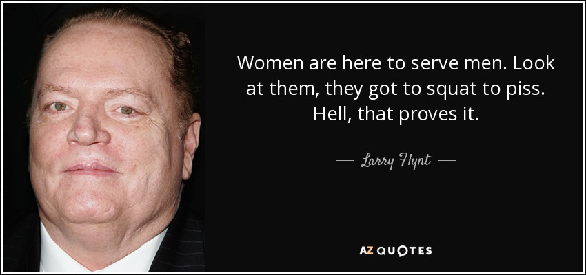 Women are here to serve men. Look at them, they got to squat to piss. Hell, that proves it. - Larry Flynt