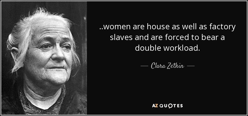 . .women are house as well as factory slaves and are forced to bear a double workload. - Clara Zetkin