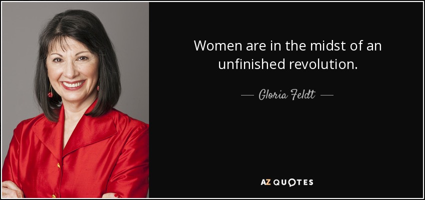 Women are in the midst of an unfinished revolution. - Gloria Feldt