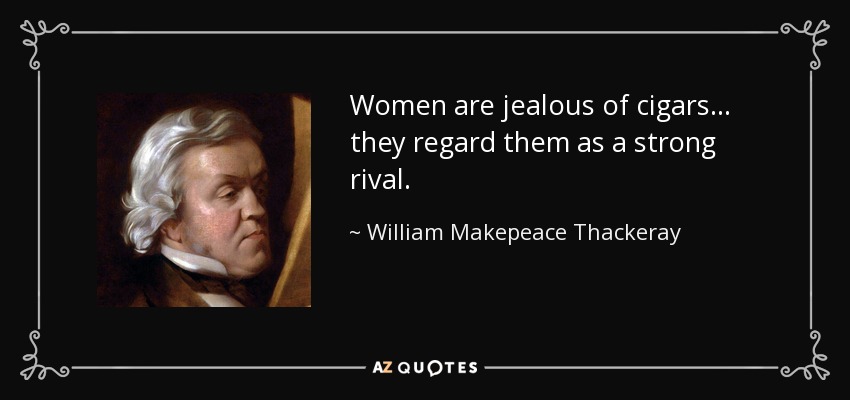Women are jealous of cigars... they regard them as a strong rival. - William Makepeace Thackeray