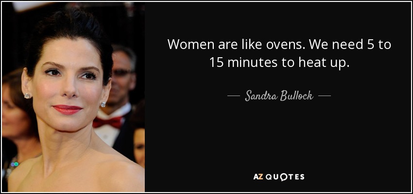 Women are like ovens. We need 5 to 15 minutes to heat up. - Sandra Bullock