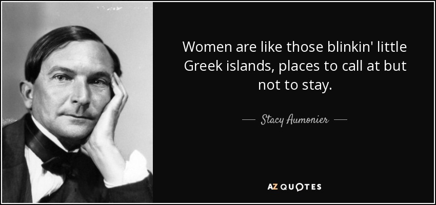 Women are like those blinkin' little Greek islands, places to call at but not to stay. - Stacy Aumonier