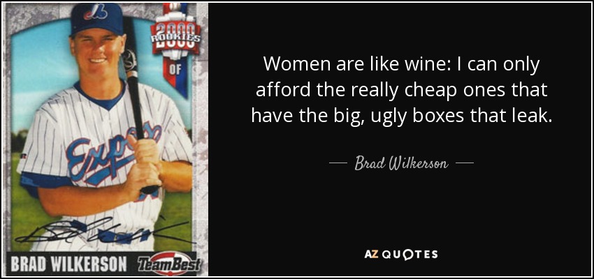 Women are like wine: I can only afford the really cheap ones that have the big, ugly boxes that leak. - Brad Wilkerson