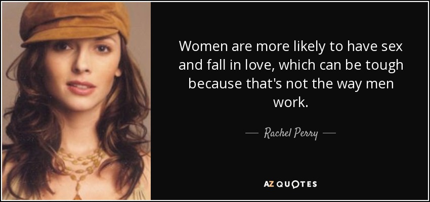 Women are more likely to have sex and fall in love, which can be tough because that's not the way men work. - Rachel Perry