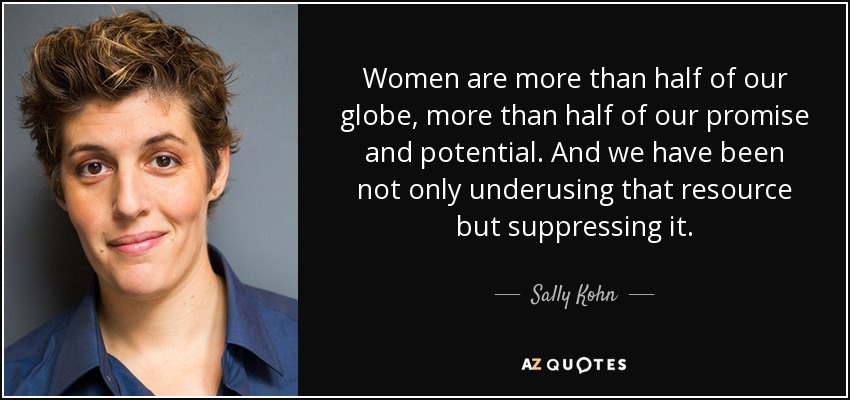 Women are more than half of our globe, more than half of our promise and potential. And we have been not only underusing that resource but suppressing it. - Sally Kohn