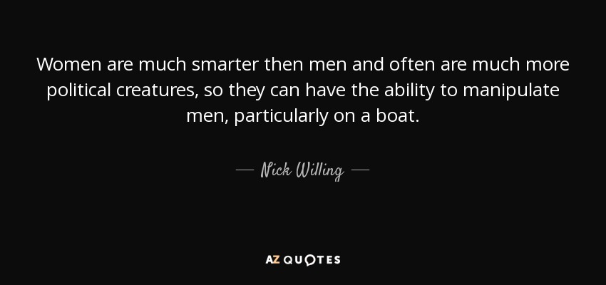 Women are much smarter then men and often are much more political creatures, so they can have the ability to manipulate men, particularly on a boat. - Nick Willing